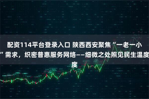 配资114平台登录入口 陕西西安聚焦“一老一小”需求，织密普惠服务网络——细微之处照见民生温度