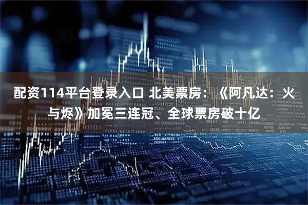 配资114平台登录入口 北美票房：《阿凡达：火与烬》加冕三连冠、全球票房破十亿